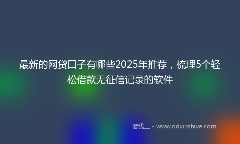 最新的网贷口子有哪些2025年推荐，梳理5个轻松借款无征信记录的软件