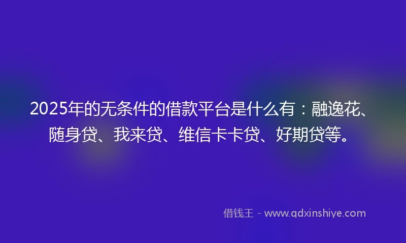2025年的无条件的借款平台是什么有：融逸花、随身贷、我来贷、维信卡卡贷、好期贷等。