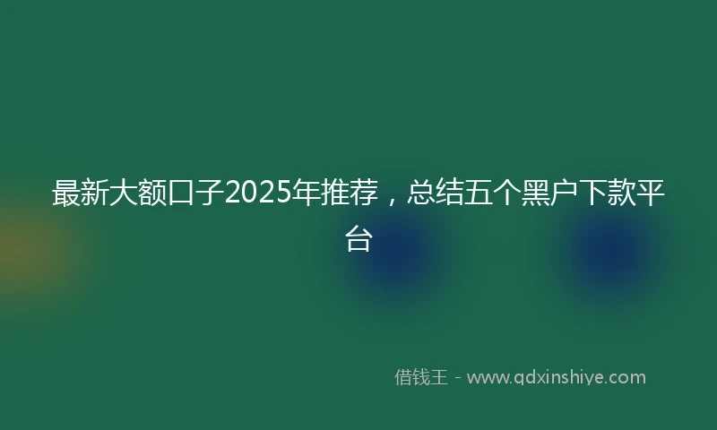 最新大额口子2025年推荐，总结五个黑户下款平台