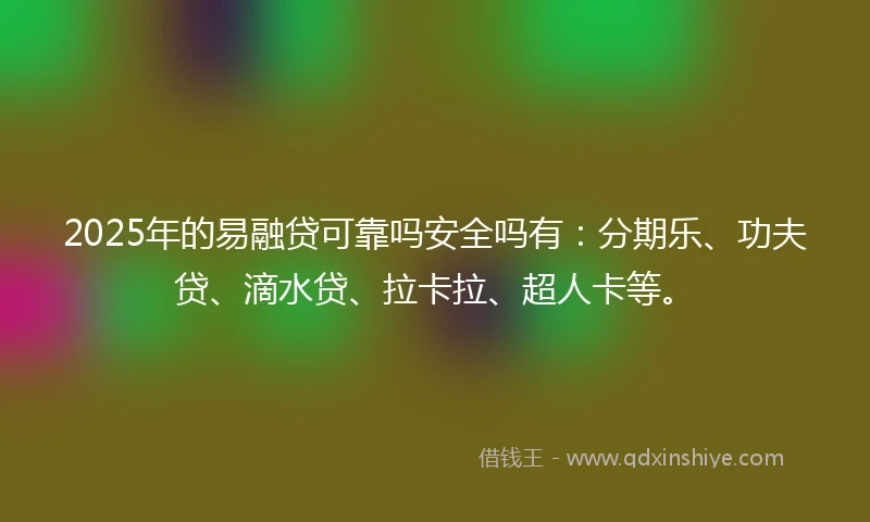 2025年的易融贷可靠吗安全吗有：分期乐、功夫贷、滴水贷、拉卡拉、超人卡等。