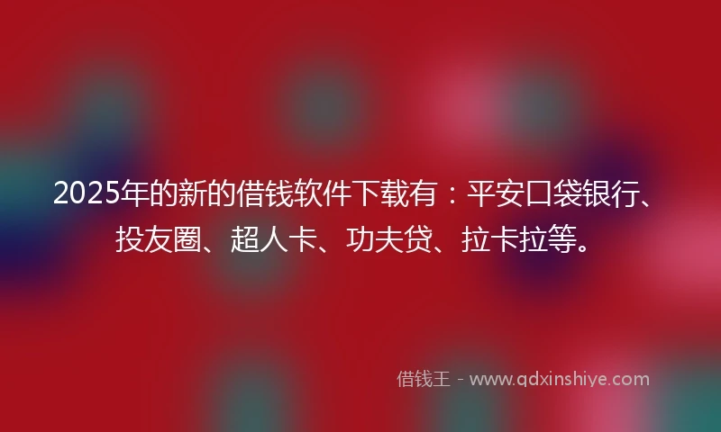2025年的新的借钱软件下载有：平安口袋银行、投友圈、超人卡、功夫贷、拉卡拉等。