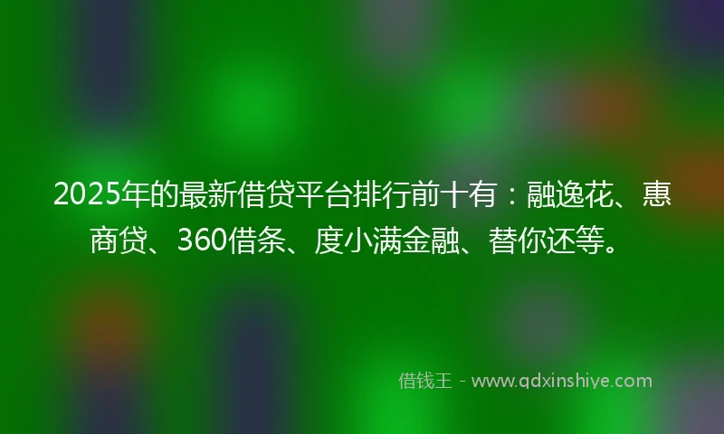 2025年的最新借贷平台排行前十有：融逸花、惠商贷、360借条、度小满金融、替你还等。