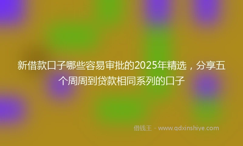 新借款口子哪些容易审批的2025年精选,分享五个周周到贷款相同系列的口子
