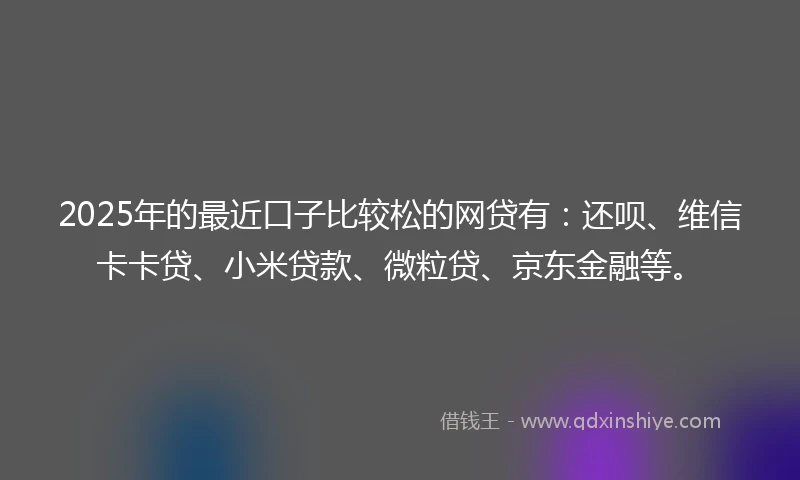 2025年的最近口子比较松的网贷有：还呗、维信卡卡贷、小米贷款、微粒贷、京东金融等。