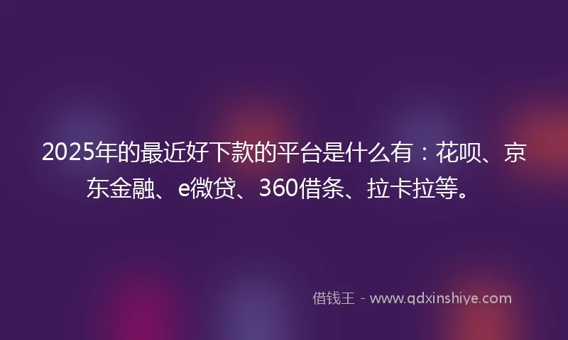 2025年的最近好下款的平台是什么有：花呗、京东金融、e微贷、360借条、拉卡拉等。