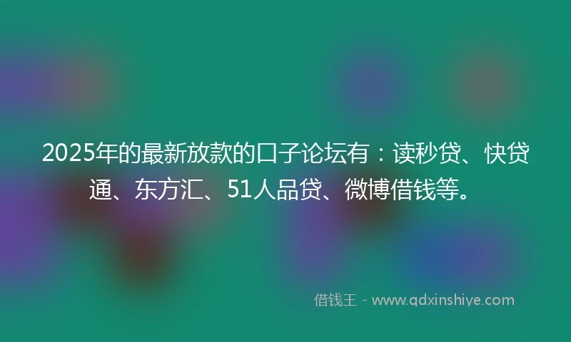 2025年的最新放款的口子论坛有：读秒贷、快贷通、东方汇、51人品贷、微博借钱等。