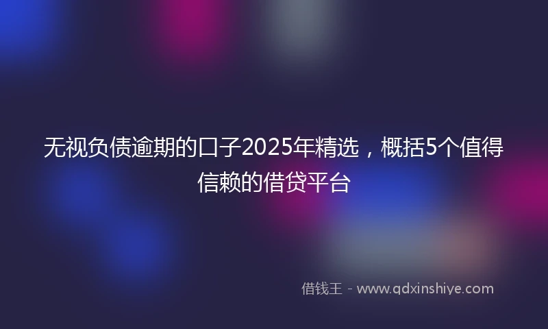 无视负债逾期的口子2025年精选，概括5个值得信赖的借贷平台