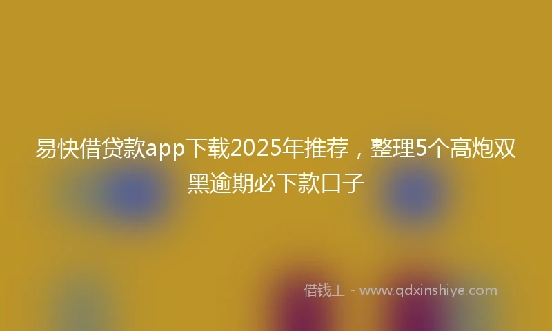 易快借贷款app下载2025年推荐，整理5个高炮双黑逾期必下款口子