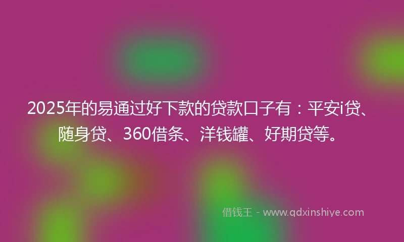 2025年的易通过好下款的贷款口子有：平安i贷、随身贷、360借条、洋钱罐、好期贷等。