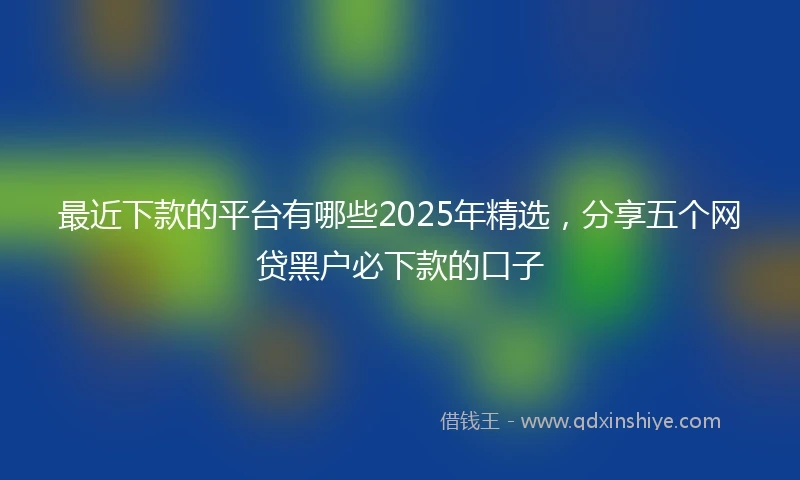 最近下款的平台有哪些2025年精选,分享五个网贷黑户必下款的口子