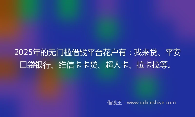 2025年的无门槛借钱平台花户有：我来贷、平安口袋银行、维信卡卡贷、超人卡、拉卡拉等。