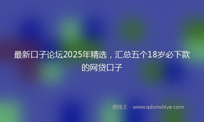 最新口子论坛2025年精选，汇总五个18岁必下款的网贷口子