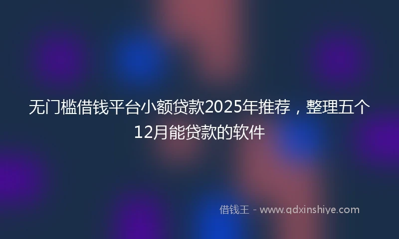 无门槛借钱平台小额贷款2025年推荐，整理五个12月能贷款的软件