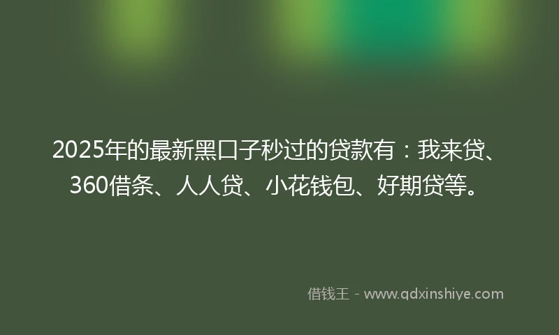 2025年的最新黑口子秒过的贷款有：我来贷、360借条、人人贷、小花钱包、好期贷等。