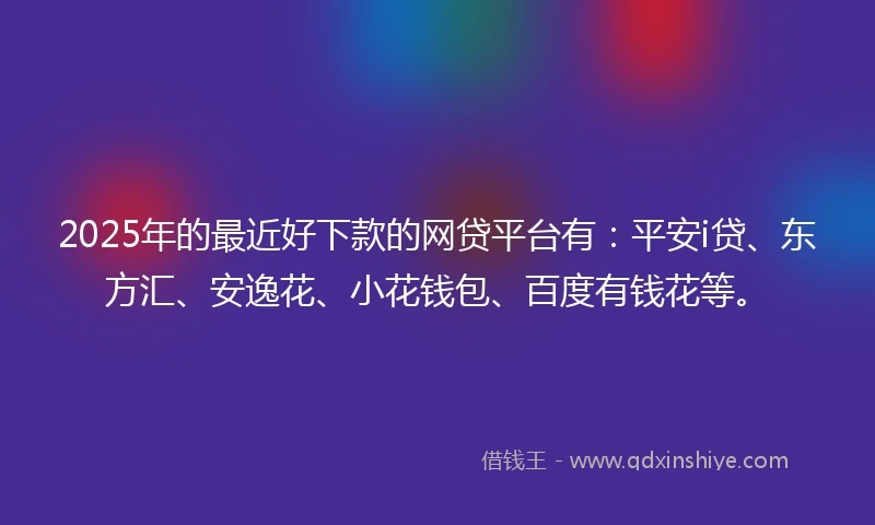 2025年的最近好下款的网贷平台有：平安i贷、东方汇、安逸花、小花钱包、百度有钱花等。