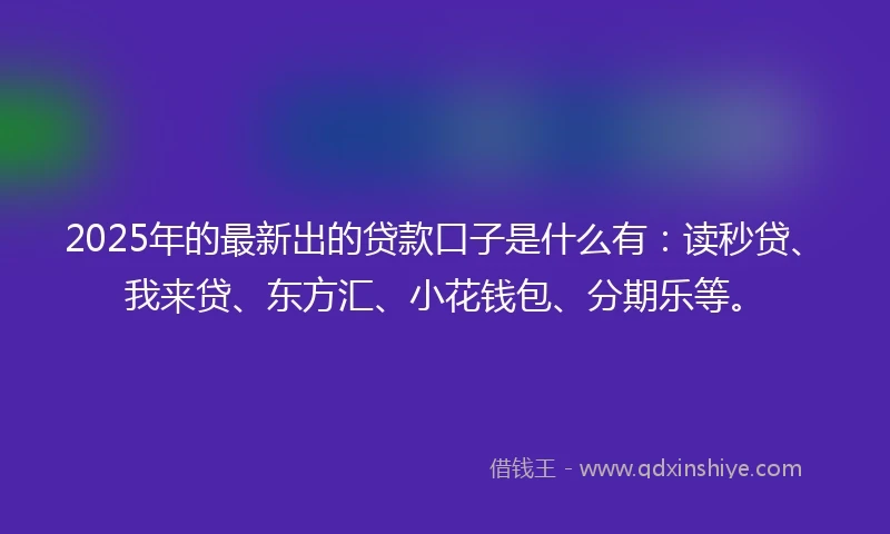 2025年的最新出的贷款口子是什么有：读秒贷、我来贷、东方汇、小花钱包、分期乐等。