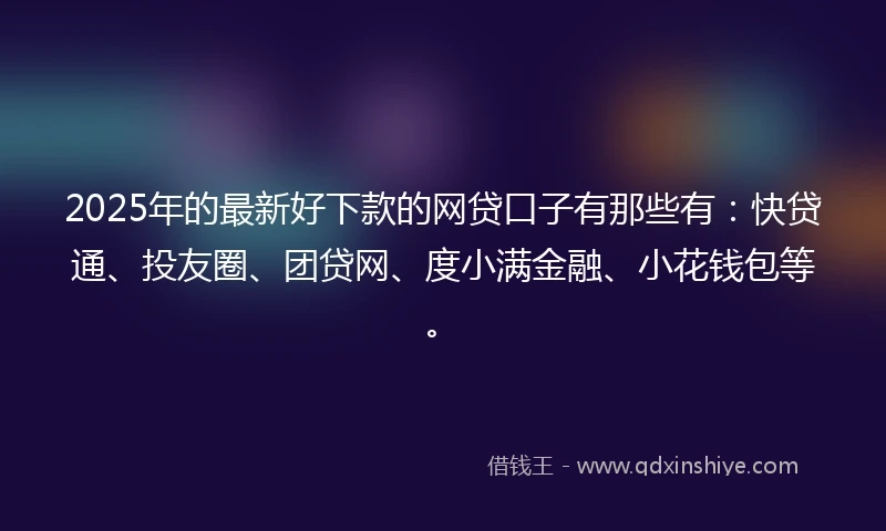 2025年的最新好下款的网贷口子有那些有：快贷通、投友圈、团贷网、度小满金融、小花钱包等。
