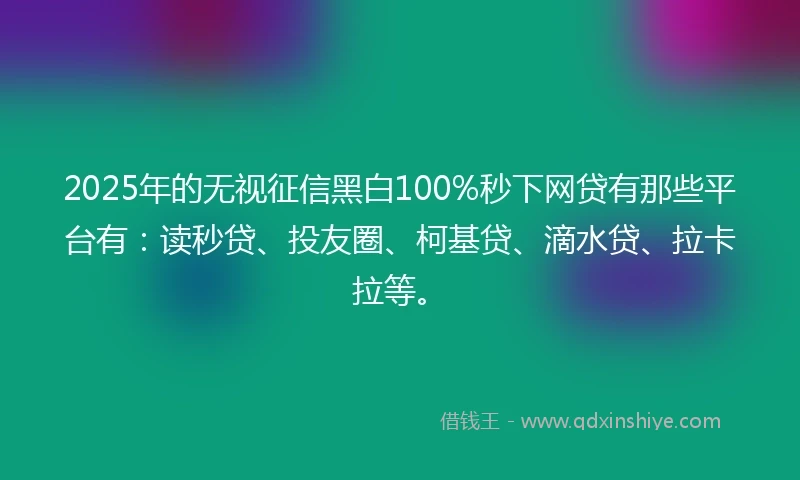 2025年的无视征信黑白100%秒下网贷有那些平台有：读秒贷、投友圈、柯基贷、滴水贷、拉卡拉等。