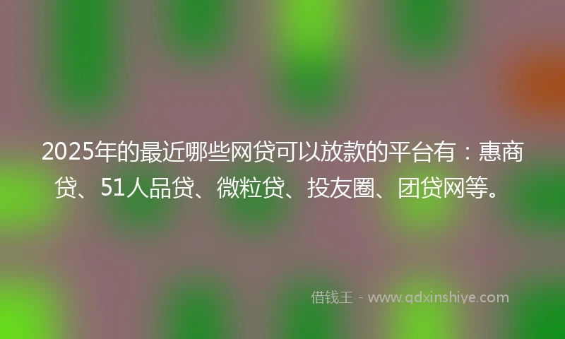 2025年的最近哪些网贷可以放款的平台有：惠商贷、51人品贷、微粒贷、投友圈、团贷网等。