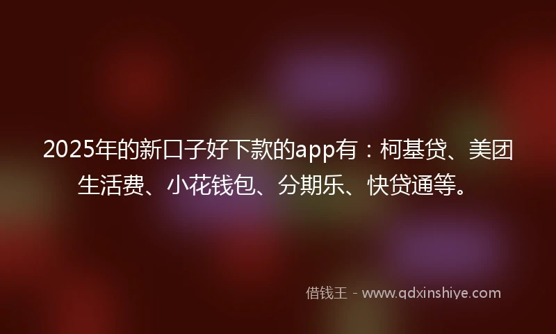 2025年的新口子好下款的app有：柯基贷、美团生活费、小花钱包、分期乐、快贷通等。