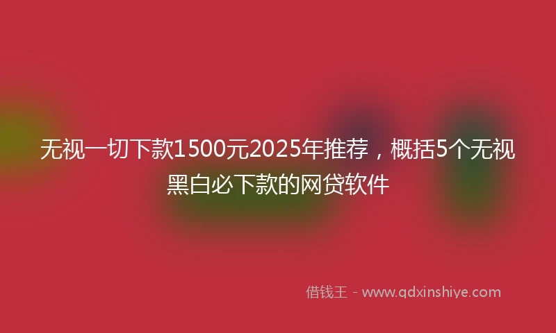无视一切下款1500元2025年推荐，概括5个无视黑白必下款的网贷软件