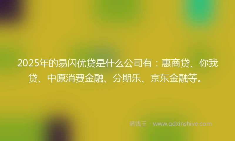 2025年的易闪优贷是什么公司有：惠商贷、你我贷、中原消费金融、分期乐、京东金融等。