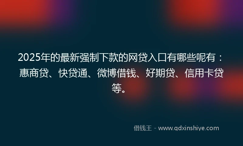 2025年的最新强制下款的网贷入口有哪些呢有：惠商贷、快贷通、微博借钱、好期贷、信用卡贷等。
