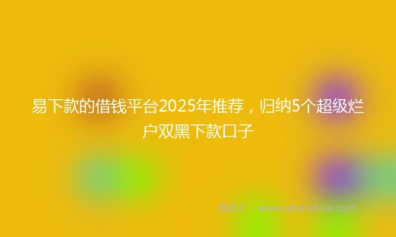 易下款的借钱平台2025年推荐，归纳5个超级烂户双黑下款口子