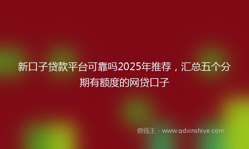 新口子贷款平台可靠吗2025年推荐，汇总五个分期有额度的网贷口子