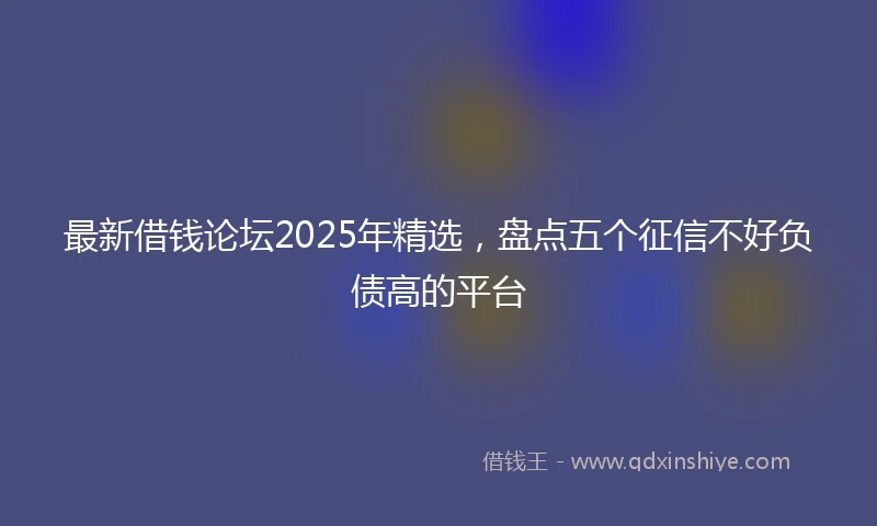 最新借钱论坛2025年精选，盘点五个征信不好负债高的平台
