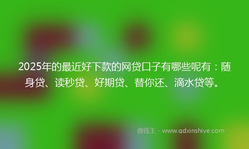 2025年的最近好下款的网贷口子有哪些呢有：随身贷、读秒贷、好期贷、替你还、滴水贷等。