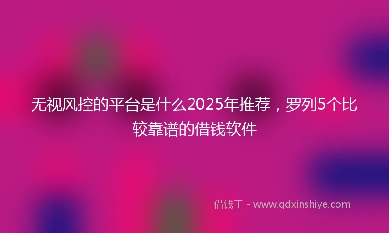 无视风控的平台是什么2025年推荐,罗列5个比较靠谱的借钱软件
