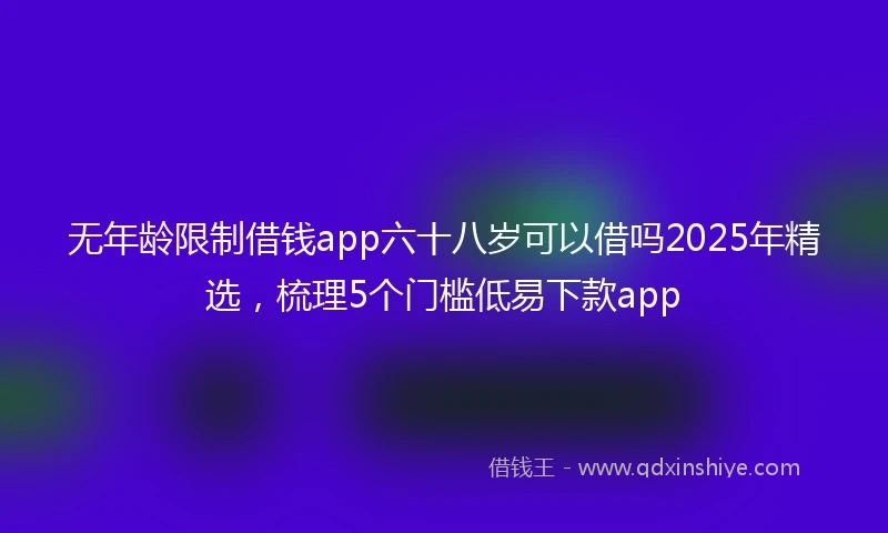 无年龄限制借钱app六十八岁可以借吗2025年精选，梳理5个门槛低易下款app