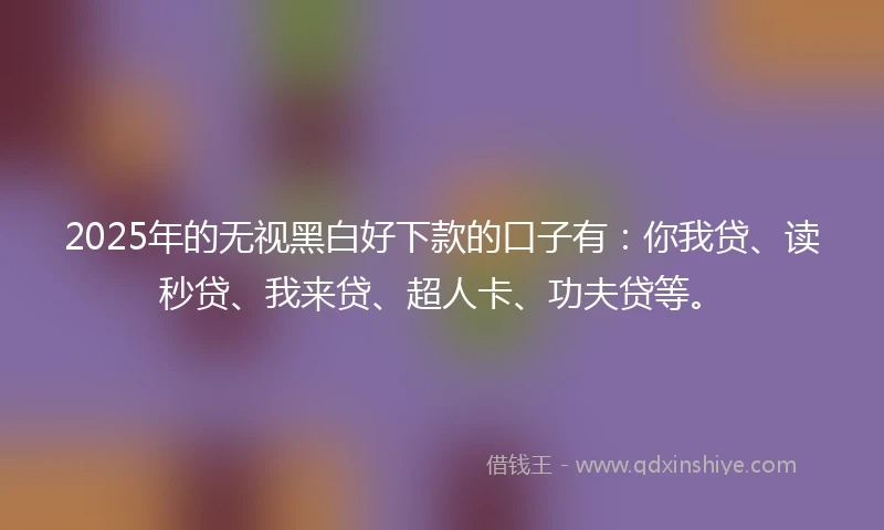 2025年的无视黑白好下款的口子有：你我贷、读秒贷、我来贷、超人卡、功夫贷等。