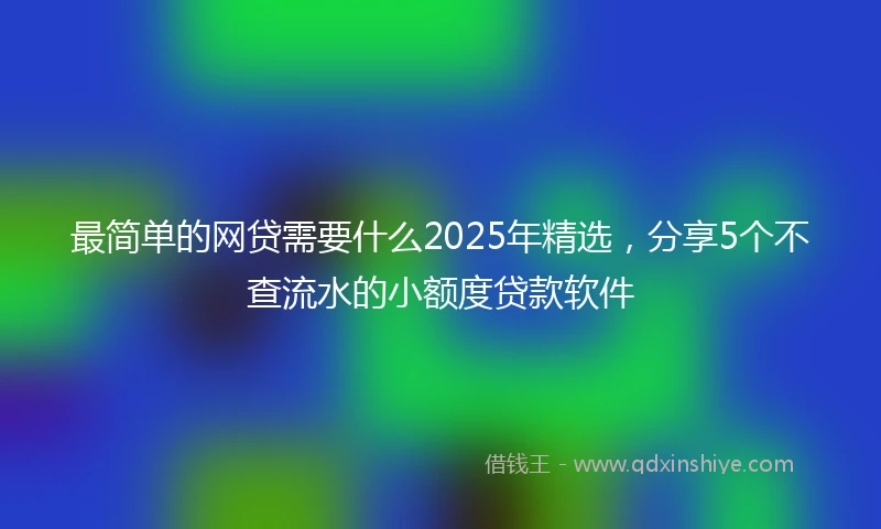 最简单的网贷需要什么2025年精选，分享5个不查流水的小额度贷款软件