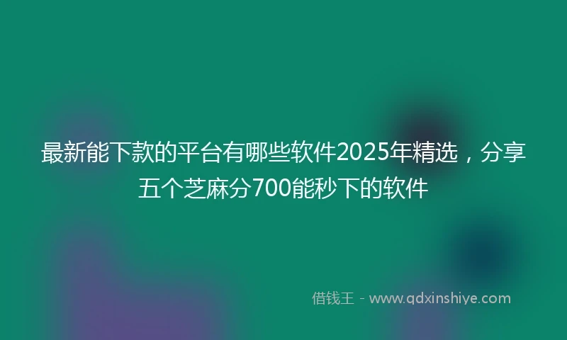 最新能下款的平台有哪些软件2025年精选，分享五个芝麻分700能秒下的软件