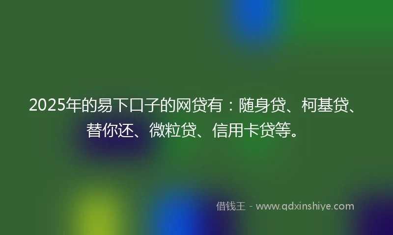 2025年的易下口子的网贷有：随身贷、柯基贷、替你还、微粒贷、信用卡贷等。