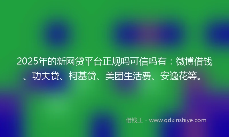 2025年的新网贷平台正规吗可信吗有：微博借钱、功夫贷、柯基贷、美团生活费、安逸花等。
