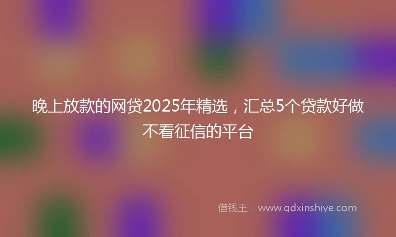 晚上放款的网贷2025年精选，汇总5个贷款好做不看征信的平台