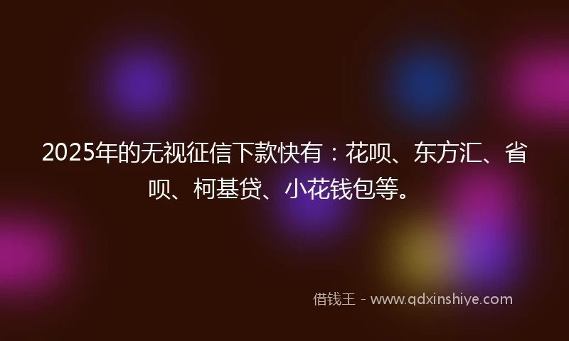 2025年的无视征信下款快有：花呗、东方汇、省呗、柯基贷、小花钱包等。