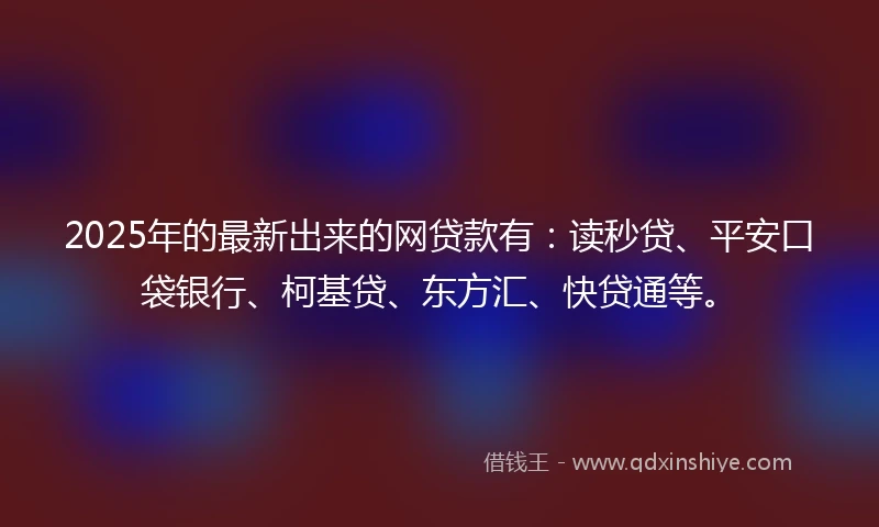 2025年的最新出来的网贷款有:读秒贷、平安口袋银行、柯基贷、东方汇、快贷通等。