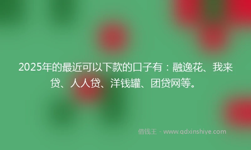 2025年的最近可以下款的口子有:融逸花、我来贷、人人贷、洋钱罐、团贷网等。