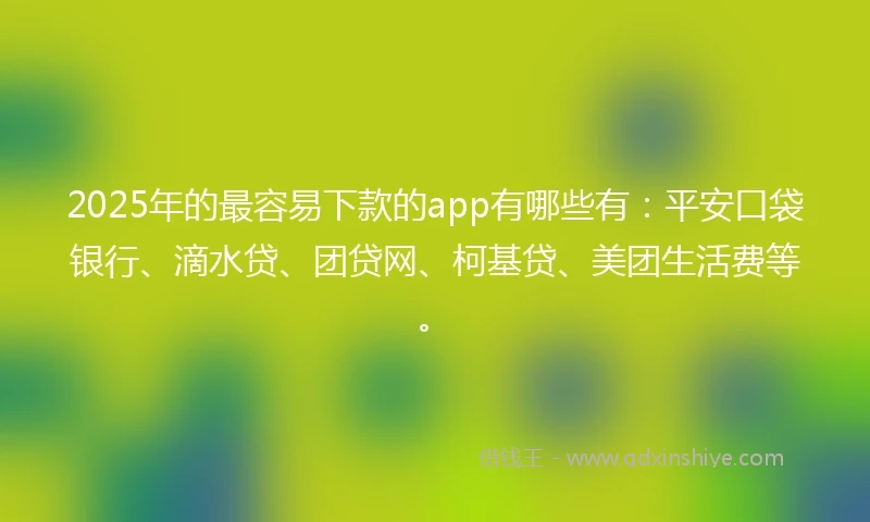 2025年的最容易下款的app有哪些有：平安口袋银行、滴水贷、团贷网、柯基贷、美团生活费等。