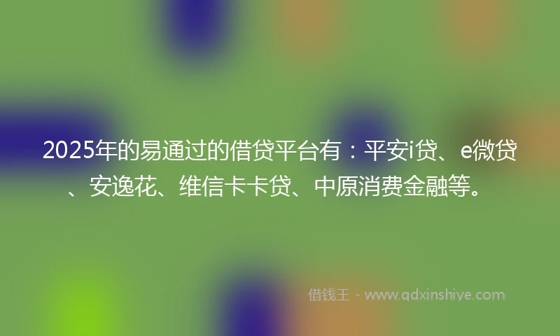 2025年的易通过的借贷平台有：平安i贷、e微贷、安逸花、维信卡卡贷、中原消费金融等。