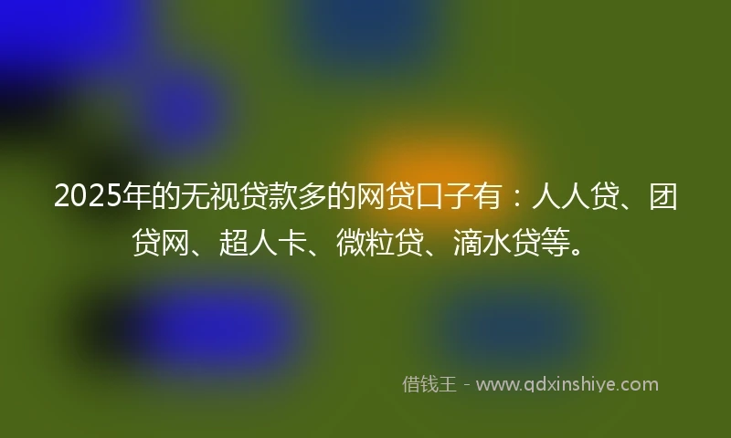 2025年的无视贷款多的网贷口子有：人人贷、团贷网、超人卡、微粒贷、滴水贷等。
