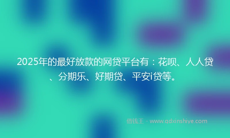 2025年的最好放款的网贷平台有：花呗、人人贷、分期乐、好期贷、平安i贷等。