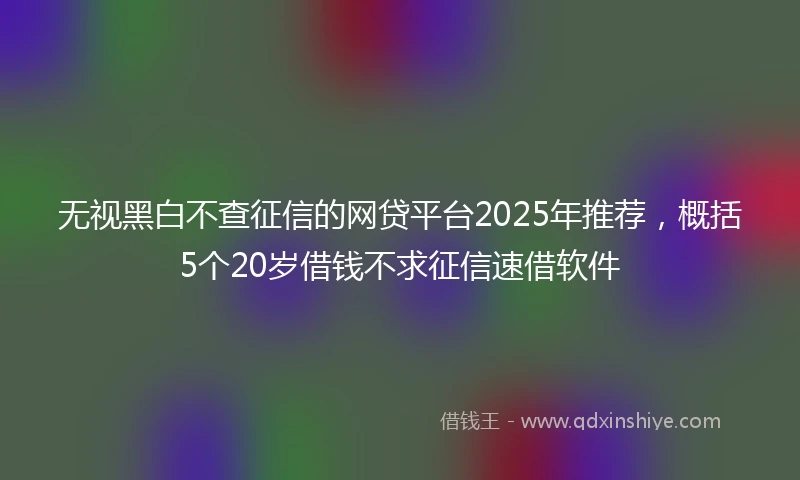 无视黑白不查征信的网贷平台2025年推荐，概括5个20岁借钱不求征信速借软件