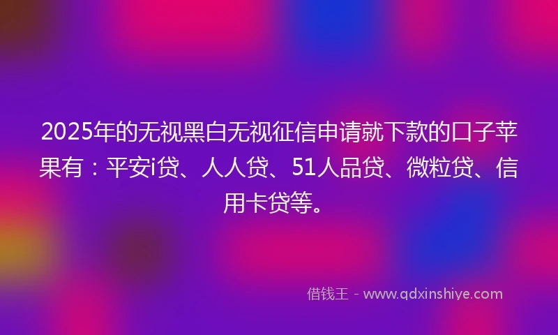 2025年的无视黑白无视征信申请就下款的口子苹果有：平安i贷、人人贷、51人品贷、微粒贷、信用卡贷等。