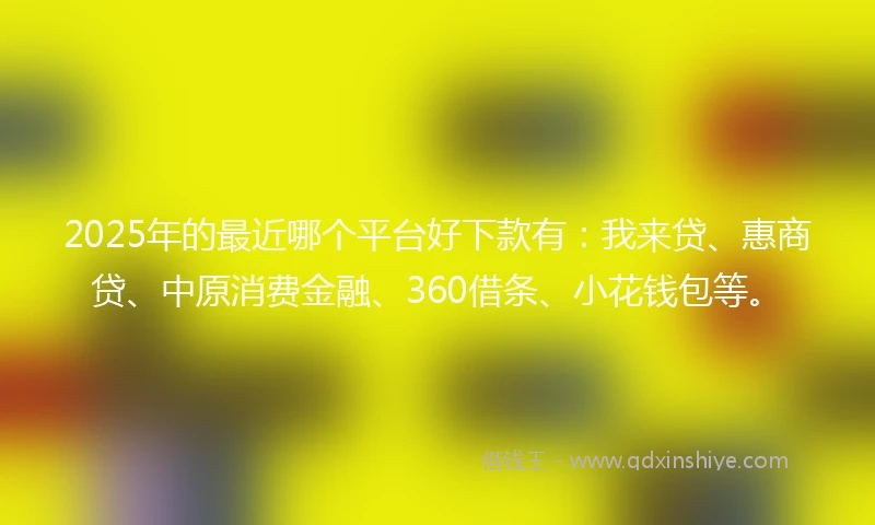 2025年的最近哪个平台好下款有：我来贷、惠商贷、中原消费金融、360借条、小花钱包等。