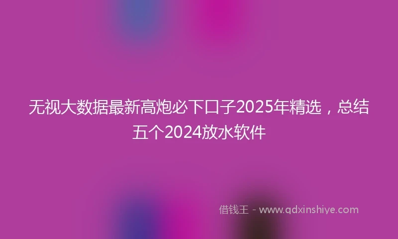 无视大数据最新高炮必下口子2025年精选，总结五个2024放水软件
